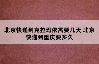 北京快递到克拉玛依需要几天 北京快递到重庆要多久